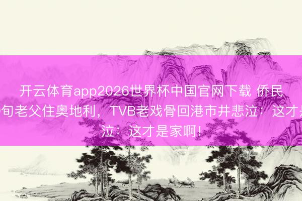 开云体育app2026世界杯中国官网下载 侨民6年带9旬老父住奥地利，TVB老戏骨回港市井悲泣：这才是家啊！