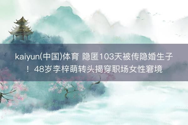 kaiyun(中国)体育 隐匿103天被传隐婚生子！48岁李梓萌转头揭穿职场女性窘境
