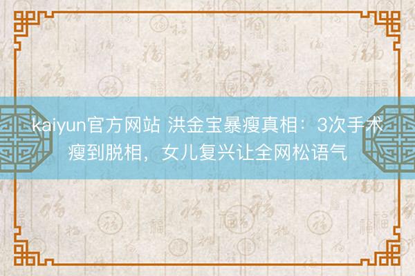 kaiyun官方网站 洪金宝暴瘦真相：3次手术瘦到脱相，女儿复兴让全网松语气