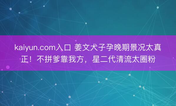 kaiyun.com入口 姜文犬子孕晚期景况太真正！不拼爹靠我方，星二代清流太圈粉