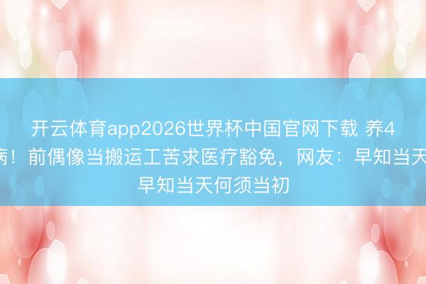 开云体育app2026世界杯中国官网下载 养4个娃3个病！前偶像当搬运工苦求医疗豁免，网友：早知当天何须当初