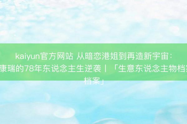 kaiyun官方网站 从暗恋港姐到再造新宇宙：罗康瑞的78年东说念主生逆袭丨「生意东说念主物档案」