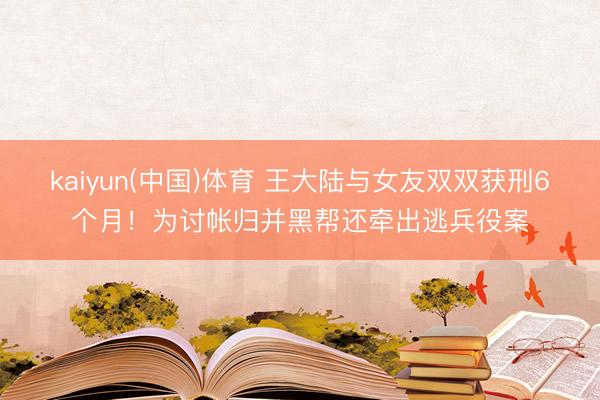 kaiyun(中国)体育 王大陆与女友双双获刑6个月！为讨帐归并黑帮还牵出逃兵役案