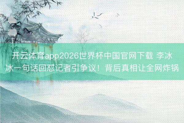 开云体育app2026世界杯中国官网下载 李冰冰一句话回怼记者引争议！背后真相让全网炸锅
