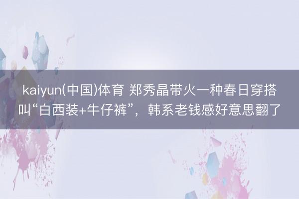 kaiyun(中国)体育 郑秀晶带火一种春日穿搭叫“白西装+牛仔裤”，韩系老钱感好意思翻了