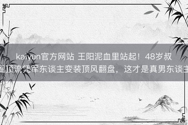 kaiyun官方网站 王阳泥血里站起！48岁叔圈顶流凭军东谈主变装顶风翻盘，这才是真男东谈主