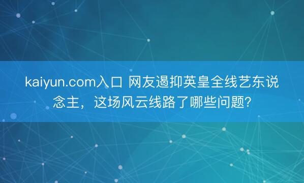 kaiyun.com入口 网友遏抑英皇全线艺东说念主，这场风云线路了哪些问题？