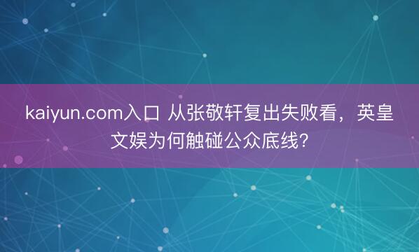 kaiyun.com入口 从张敬轩复出失败看，英皇文娱为何触碰公众底线？