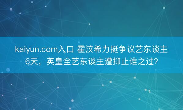 kaiyun.com入口 霍汶希力挺争议艺东谈主6天，英皇全艺东谈主遭抑止谁之过？