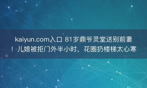 kaiyun.com入口 81岁鼎爷灵堂送别前妻！儿媳被拒门外半小时，花圈扔楼梯太心寒
