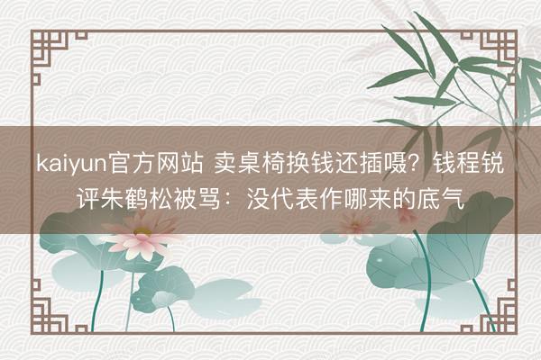 kaiyun官方网站 卖桌椅换钱还插嗫？钱程锐评朱鹤松被骂：没代表作哪来的底气
