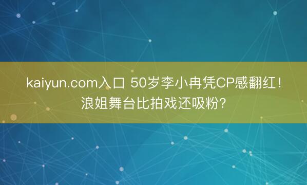 kaiyun.com入口 50岁李小冉凭CP感翻红！浪姐舞台比拍戏还吸粉？