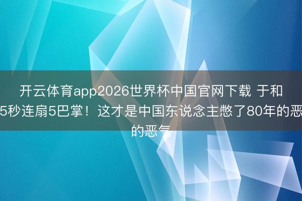 开云体育app2026世界杯中国官网下载 于和伟5秒连扇5巴掌！这才是中国东说念主憋了80年的恶气