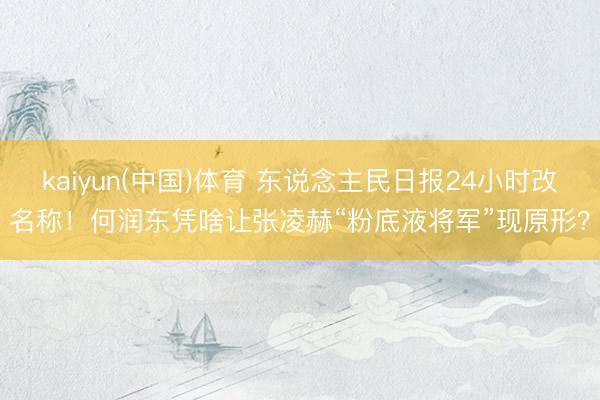 kaiyun(中国)体育 东说念主民日报24小时改名称！何润东凭啥让张凌赫“粉底液将军”现原形？
