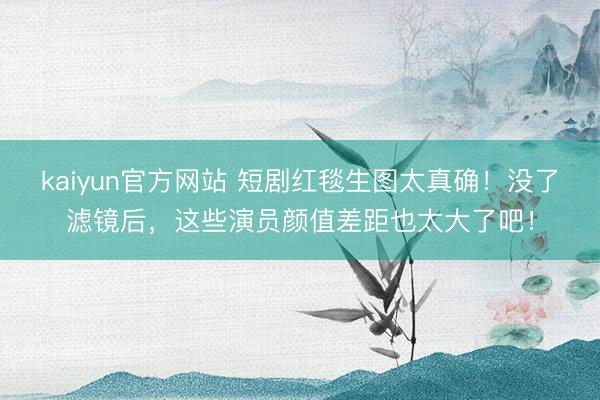 kaiyun官方网站 短剧红毯生图太真确！没了滤镜后，这些演员颜值差距也太大了吧！