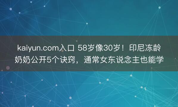 kaiyun.com入口 58岁像30岁！印尼冻龄奶奶公开5个诀窍，通常女东说念主也能学
