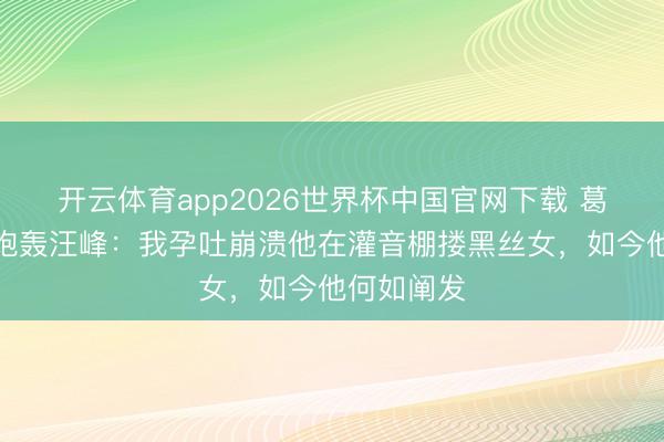 开云体育app2026世界杯中国官网下载 葛荟婕直播炮轰汪峰：我孕吐崩溃他在灌音棚搂黑丝女，如今他何如阐发