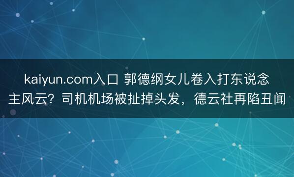 kaiyun.com入口 郭德纲女儿卷入打东说念主风云？司机机场被扯掉头发，德云社再陷丑闻
