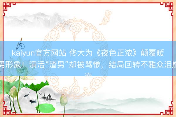 kaiyun官方网站 佟大为《夜色正浓》颠覆暖男形象！演活“渣男”却被骂惨，结局回转不雅众泪崩