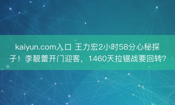 kaiyun.com入口 王力宏2小时58分心秘探子！李靓蕾开门迎客，1460天拉锯战要回转？