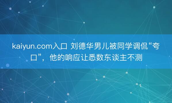 kaiyun.com入口 刘德华男儿被同学调侃“夸口”，他的响应让悉数东谈主不测