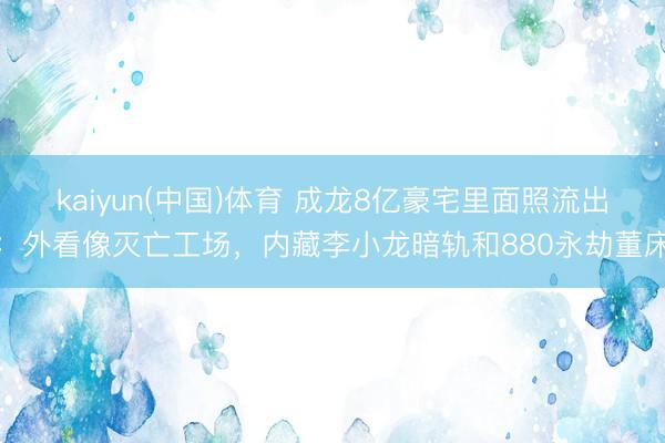 kaiyun(中国)体育 成龙8亿豪宅里面照流出：外看像灭亡工场，内藏李小龙暗轨和880永劫董床