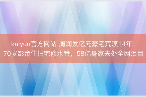 kaiyun官方网站 周润发亿元豪宅荒漠14年！70岁影帝住旧宅修水管，58亿身家去处全网泪目