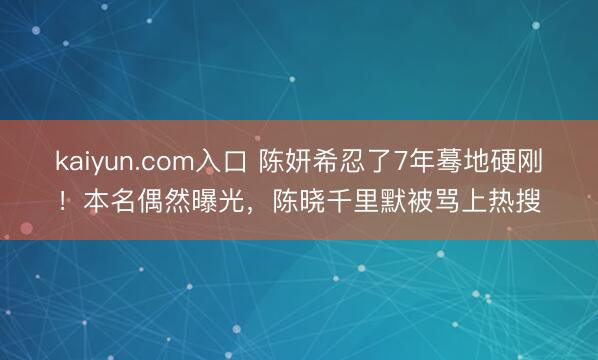 kaiyun.com入口 陈妍希忍了7年蓦地硬刚！本名偶然曝光，陈晓千里默被骂上热搜
