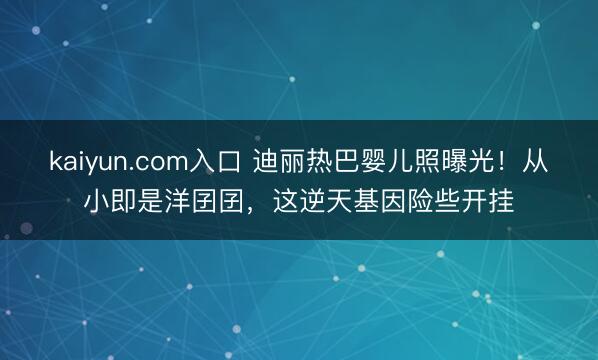 kaiyun.com入口 迪丽热巴婴儿照曝光！从小即是洋囝囝，这逆天基因险些开挂