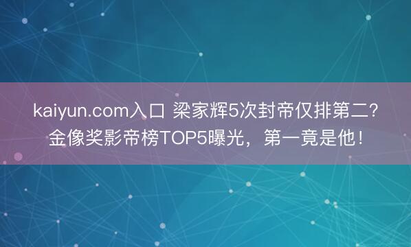 kaiyun.com入口 梁家辉5次封帝仅排第二？金像奖影帝榜TOP5曝光，第一竟是他！