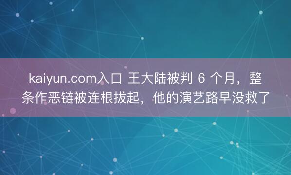 kaiyun.com入口 王大陆被判 6 个月，整条作恶链被连根拔起，他的演艺路早没救了