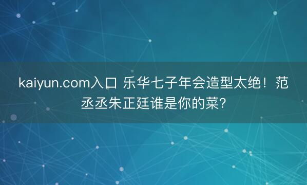 kaiyun.com入口 乐华七子年会造型太绝！范丞丞朱正廷谁是你的菜？