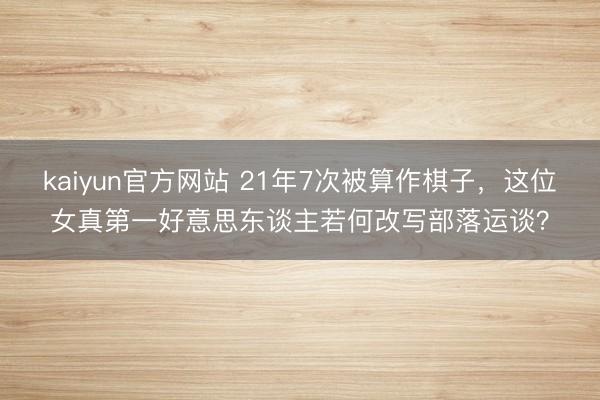 kaiyun官方网站 21年7次被算作棋子，这位女真第一好意思东谈主若何改写部落运谈？