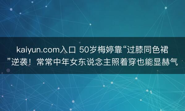 kaiyun.com入口 50岁梅婷靠“过膝同色裙”逆袭！常常中年女东说念主照着穿也能显赫气