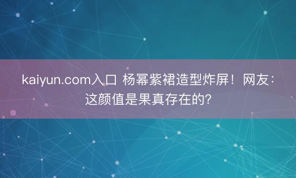 kaiyun.com入口 杨幂紫裙造型炸屏！网友：这颜值是果真存在的？