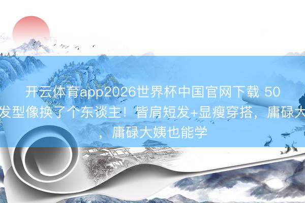 开云体育app2026世界杯中国官网下载 50岁梅婷换发型像换了个东谈主！皆肩短发+显瘦穿搭，庸碌大姨也能学