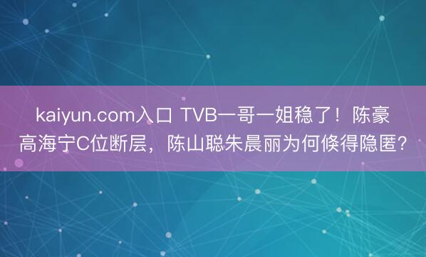 kaiyun.com入口 TVB一哥一姐稳了！陈豪高海宁C位断层，陈山聪朱晨丽为何倏得隐匿？