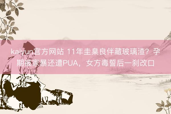 kaiyun官方网站 11年圭臬良伴藏玻璃渣？孕期被家暴还遭