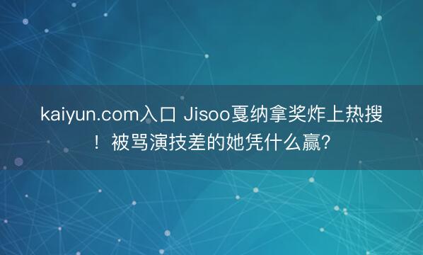 kaiyun.com入口 Jisoo戛纳拿奖炸上热搜！被骂演技差的她凭什么赢？