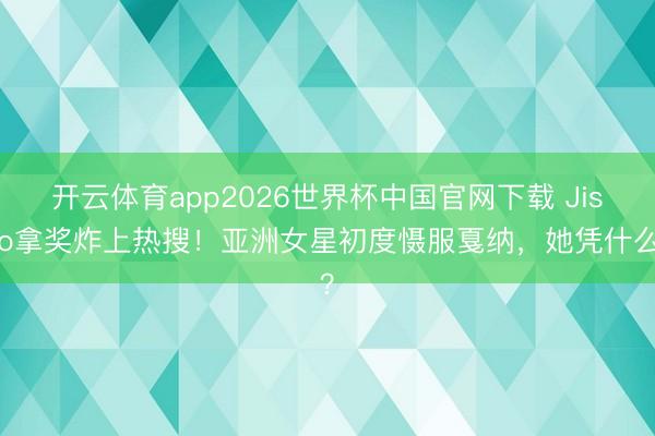 开云体育app2026世界杯中国官网下载 Jisoo拿奖炸上热搜！亚洲女星初度慑服戛纳，她凭什么？
