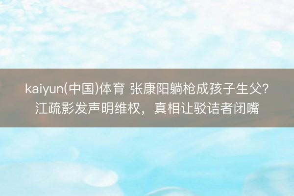 kaiyun(中国)体育 张康阳躺枪成孩子生父？江疏影发声明