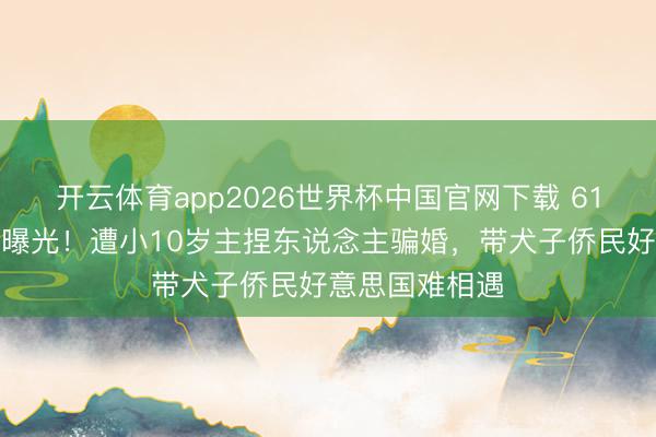开云体育app2026世界杯中国官网下载 61岁张泽群现状曝光！遭小10岁主捏东说念主骗婚，带犬子侨民好意思国难相遇