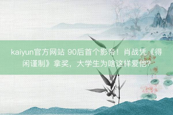 kaiyun官方网站 90后首个影帝！肖战凭《得闲谨制》拿奖，大学生为啥这样爱他？