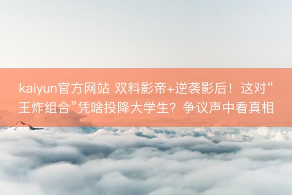 kaiyun官方网站 双料影帝+逆袭影后！这对“王炸组合”凭啥投降大学生？争议声中看真相