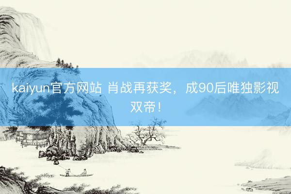 kaiyun官方网站 肖战再获奖，成90后唯独影视双帝！