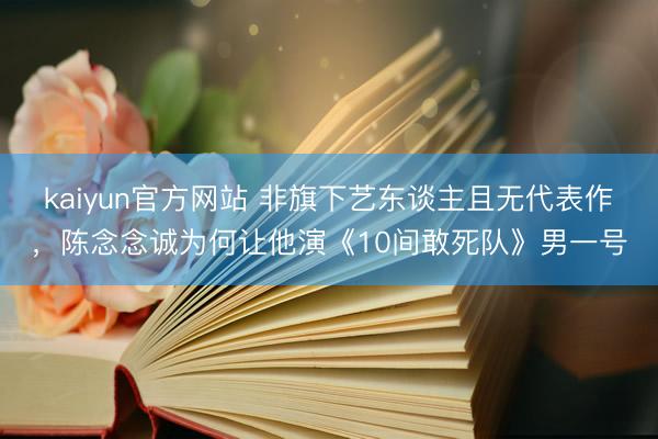 kaiyun官方网站 非旗下艺东谈主且无代表作，陈念念诚为何让他演《10间敢死队》男一号