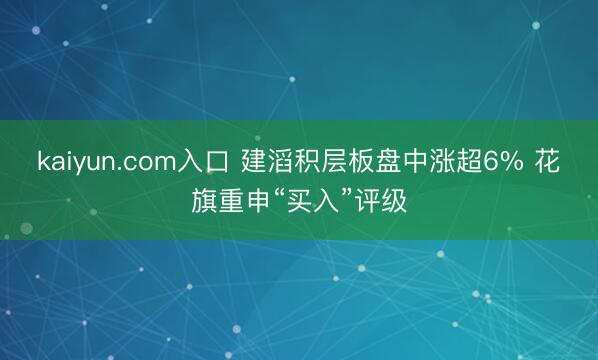 kaiyun.com入口 建滔积层板盘中涨超6% 花旗重申“买入”评级