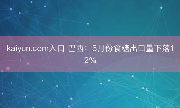 kaiyun.com入口 巴西:5月份食糖出口量下落12%