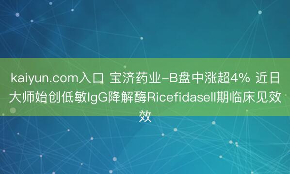 kaiyun.com入口 宝济药业-B盘中涨超4% 近日大师始创低敏IgG降解酶RicefidaseII期临床见效