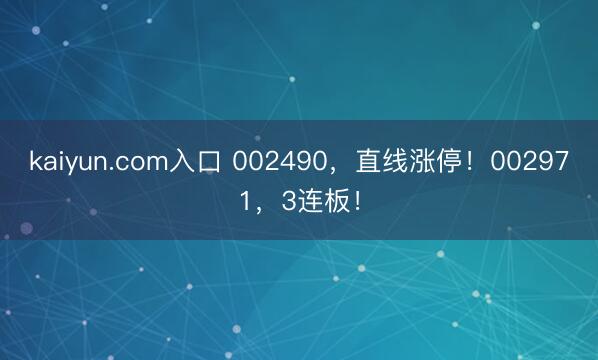 kaiyun.com入口 002490，直线涨停！002971，3连板！